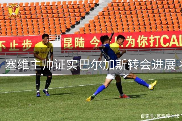 塞维主帅证实巴尔加斯转会进展 将缺席对阵毕巴