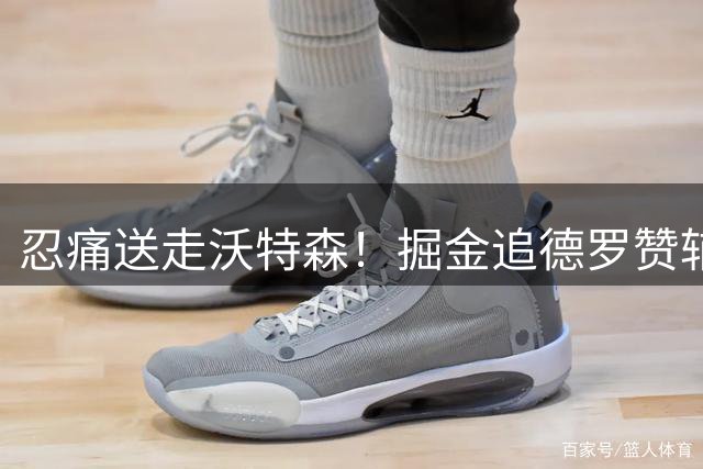 忍痛送走沃特森！掘金追德罗赞辅佐约基奇 热火奇才成竞争者
