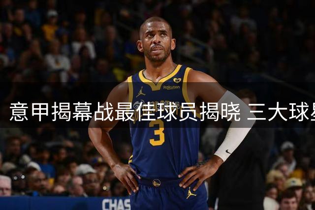 意甲揭幕战最佳球员揭晓 三大球星并列榜首