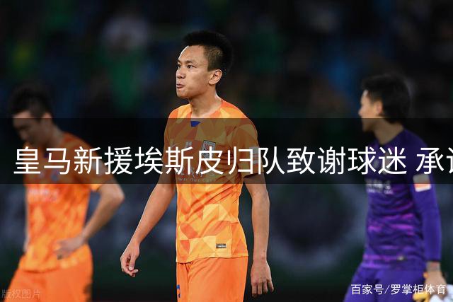 皇马新援埃斯皮归队致谢球迷 承诺即将亮相伯纳乌