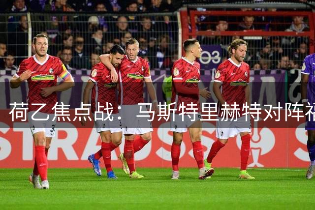 荷乙焦点战：马斯特里赫特对阵福伦丹，得失球或成关键