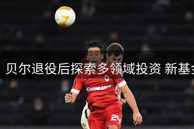 贝尔退役后探索多领域投资 新基金聚焦体育产业