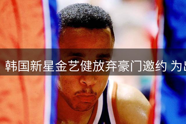 韩国新星金艺健放弃豪门邀约 为出场机会选择贝尔格莱德红星