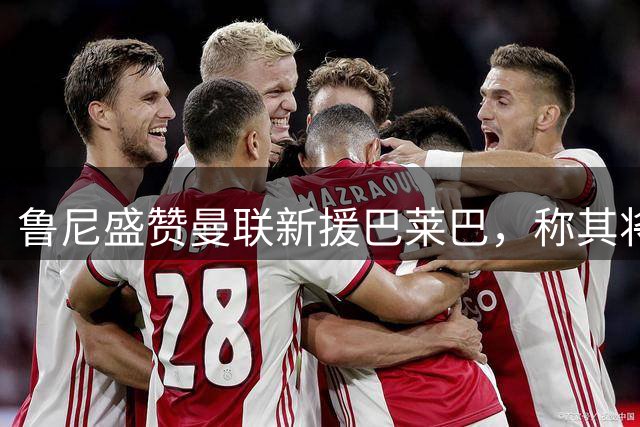 鲁尼盛赞曼联新援巴莱巴，称其将为中场带来重大提升