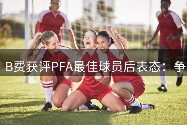 B费获评PFA最佳球员后表态：争取新赛季提升进球效率